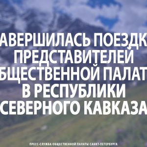 Завершилась поездка представителей Общественной палаты Петербурга в республики Северного Кавказа