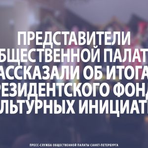 Представители Общественной палаты рассказали об итогах Президентского фонда культурных инициатив