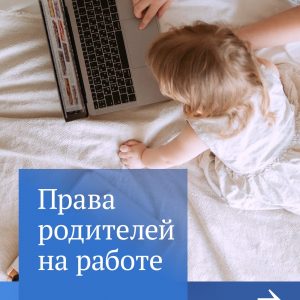 Права работающих родителей дополнительно защищены